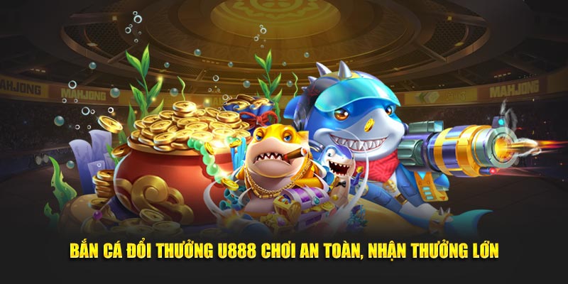 Bắn Cá Đổi Thưởng U888 Chơi An Toàn, Nhận Thưởng Lớn