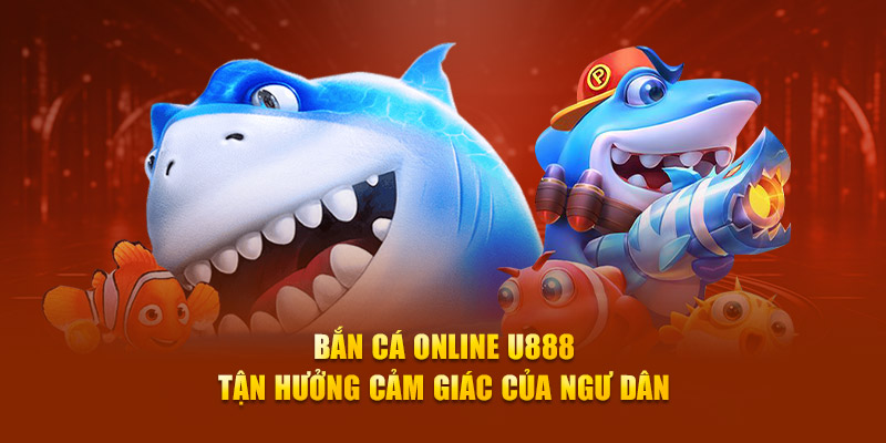 Bắn Cá Online U888 – Tận Hưởng Cảm Giác Của Ngư Dân