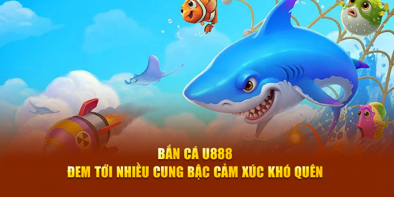 Bắn cá U888 đem tới nhiều cung bậc cảm xúc khó quên