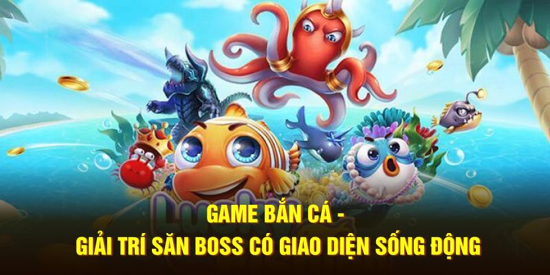 Game Bắn Cá - Giải Trí Săn Boss Có Giao Diện Sống Động 