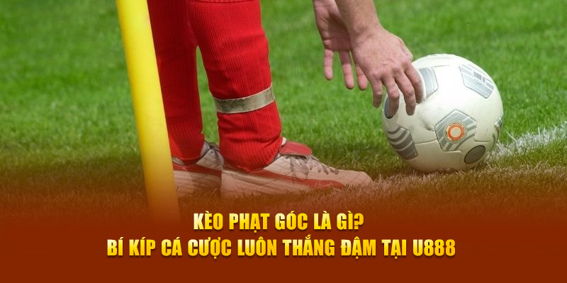 Kèo Phạt Góc Là Gì? Bí Kíp Cược Luôn Thắng Đậm Tại U888