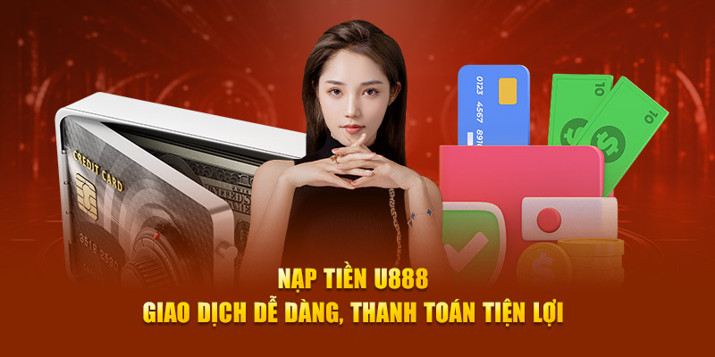 Nạp Tiền U888 - Giao Dịch Dễ Dàng, Thanh Toán Tiện Lợi